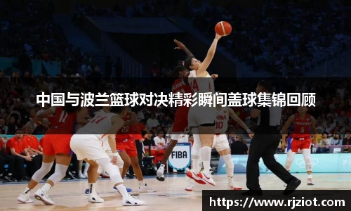 中国与波兰篮球对决精彩瞬间盖球集锦回顾